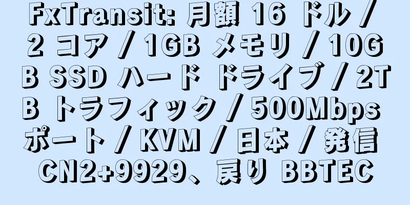 FxTransit: 月額 16 ドル / 2 コア / 1GB メモリ / 10GB SSD ハード ドライブ / 2TB トラフィック / 500Mbps ポート / KVM / 日本 / 発信 CN2+9929、戻り BBTEC