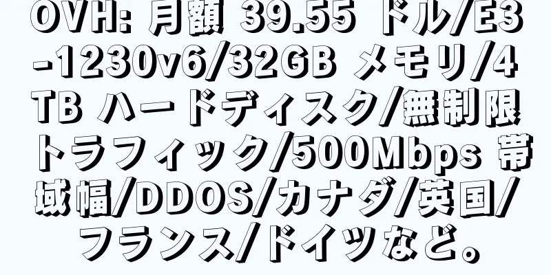 OVH: 月額 39.55 ドル/E3-1230v6/32GB メモリ/4TB ハードディスク/無制限トラフィック/500Mbps 帯域幅/DDOS/カナダ/英国/フランス/ドイツなど。