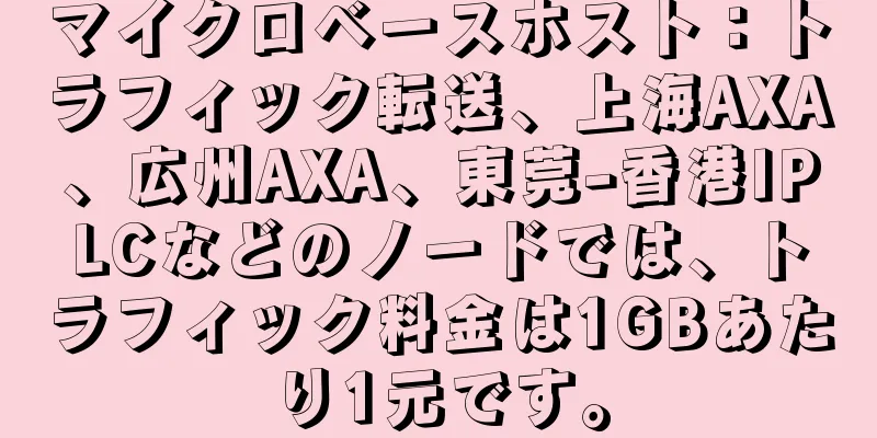 マイクロベースホスト：トラフィック転送、上海AXA、広州AXA、東莞-香港IPLCなどのノードでは、トラフィック料金は1GBあたり1元です。