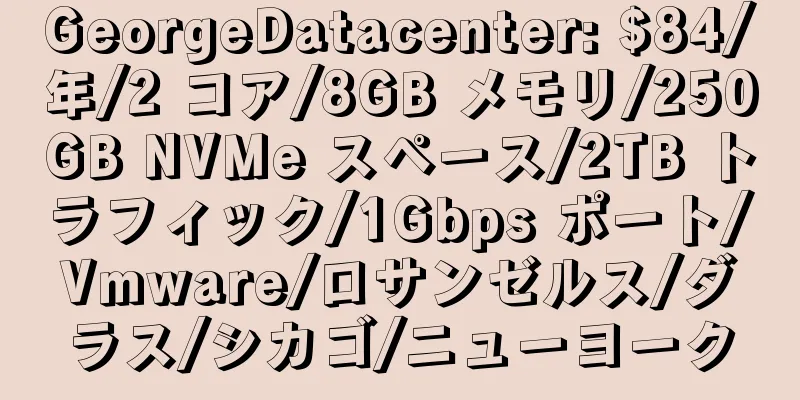 GeorgeDatacenter: $84/年/2 コア/8GB メモリ/250GB NVMe スペース/2TB トラフィック/1Gbps ポート/Vmware/ロサンゼルス/ダラス/シカゴ/ニューヨーク