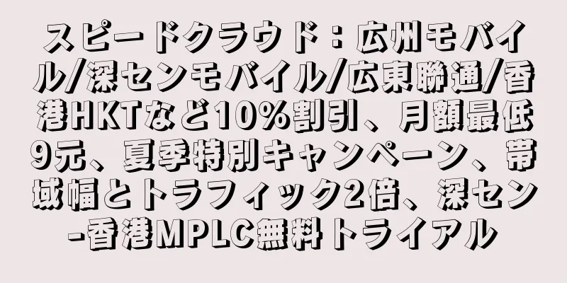 スピードクラウド：広州モバイル/深センモバイル/広東聯通/香港HKTなど10％割引、月額最低9元、夏季特別キャンペーン、帯域幅とトラフィック2倍、深セン-香港MPLC無料トライアル