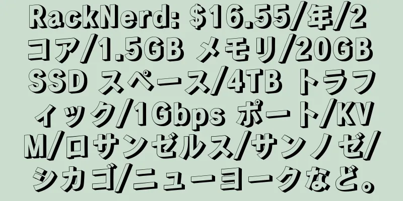 RackNerd: $16.55/年/2 コア/1.5GB メモリ/20GB SSD スペース/4TB トラフィック/1Gbps ポート/KVM/ロサンゼルス/サンノゼ/シカゴ/ニューヨークなど。