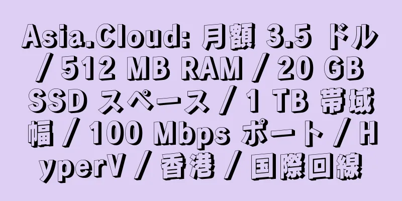 Asia.Cloud: 月額 3.5 ドル / 512 MB RAM / 20 GB SSD スペース / 1 TB 帯域幅 / 100 Mbps ポート / HyperV / 香港 / 国際回線