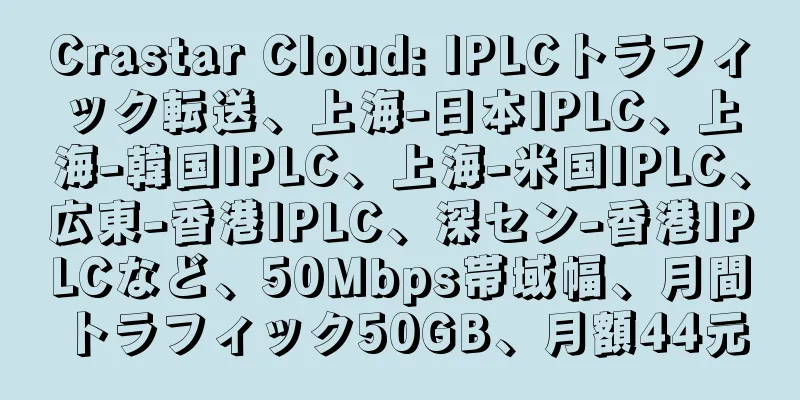 Crastar Cloud: IPLCトラフィック転送、上海-日本IPLC、上海-韓国IPLC、上海-米国IPLC、広東-香港IPLC、深セン-香港IPLCなど、50Mbps帯域幅、月間トラフィック50GB、月額44元