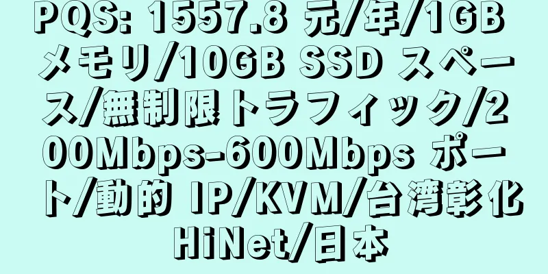 PQS: 1557.8 元/年/1GB メモリ/10GB SSD スペース/無制限トラフィック/200Mbps-600Mbps ポート/動的 IP/KVM/台湾彰化 HiNet/日本