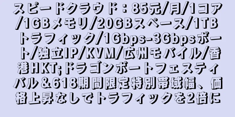 スピードクラウド：85元/月/1コア/1GBメモリ/20GBスペース/1TBトラフィック/1Gbps-3Gbpsポート/独立IP/KVM/広州モバイル/香港HKT;ドラゴンボートフェスティバル＆618期間限定特別帯域幅、価格上昇なしでトラフィックを2倍に