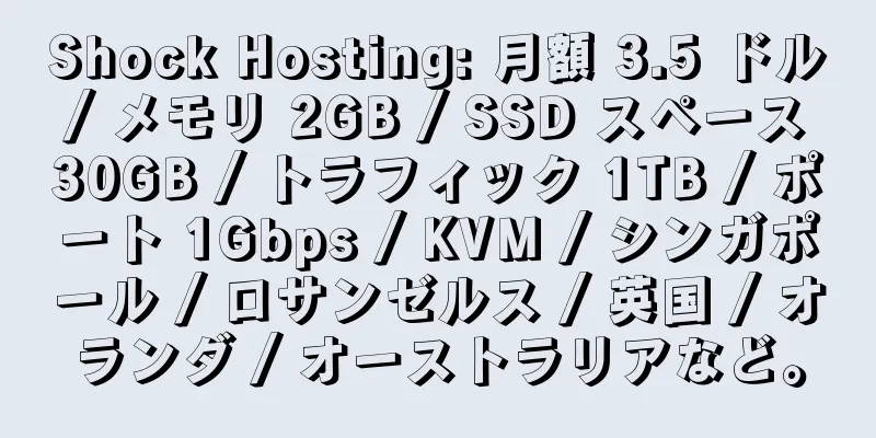 Shock Hosting: 月額 3.5 ドル / メモリ 2GB / SSD スペース 30GB / トラフィック 1TB / ポート 1Gbps / KVM / シンガポール / ロサンゼルス / 英国 / オランダ / オーストラリアなど。