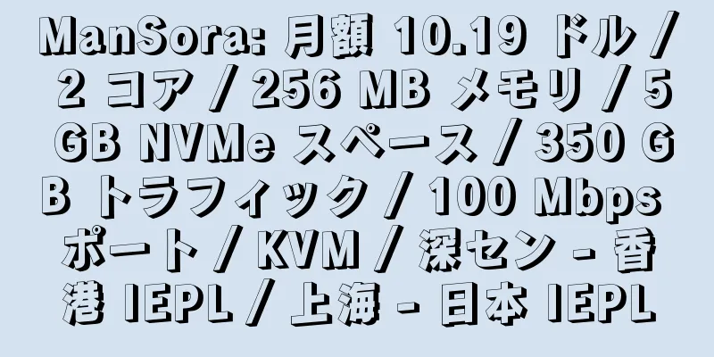 ManSora: 月額 10.19 ドル / 2 コア / 256 MB メモリ / 5 GB NVMe スペース / 350 GB トラフィック / 100 Mbps ポート / KVM / 深セン - 香港 IEPL / 上海 - 日本 IEPL