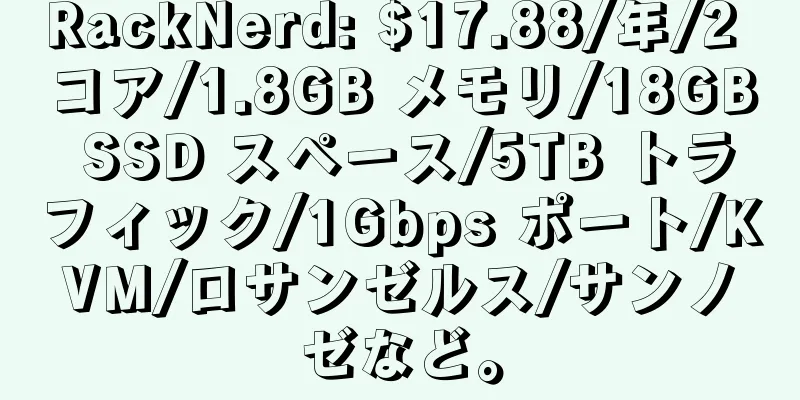 RackNerd: $17.88/年/2 コア/1.8GB メモリ/18GB SSD スペース/5TB トラフィック/1Gbps ポート/KVM/ロサンゼルス/サンノゼなど。