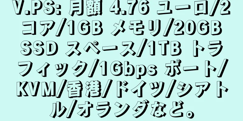 V.PS: 月額 4.76 ユーロ/2 コア/1GB メモリ/20GB SSD スペース/1TB トラフィック/1Gbps ポート/KVM/香港/ドイツ/シアトル/オランダなど。