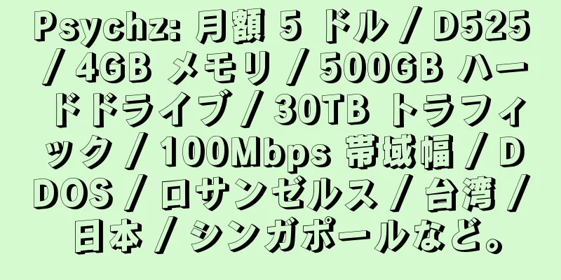 Psychz: 月額 5 ドル / D525 / 4GB メモリ / 500GB ハードドライブ / 30TB トラフィック / 100Mbps 帯域幅 / DDOS / ロサンゼルス / 台湾 / 日本 / シンガポールなど。