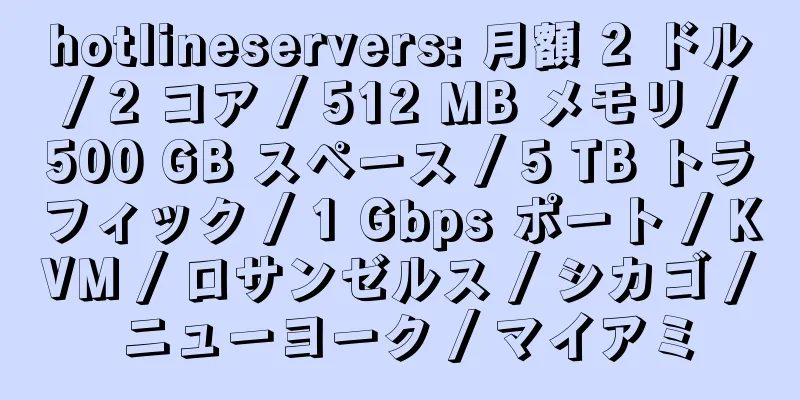 hotlineservers: 月額 2 ドル / 2 コア / 512 MB メモリ / 500 GB スペース / 5 TB トラフィック / 1 Gbps ポート / KVM / ロサンゼルス / シカゴ / ニューヨーク / マイアミ