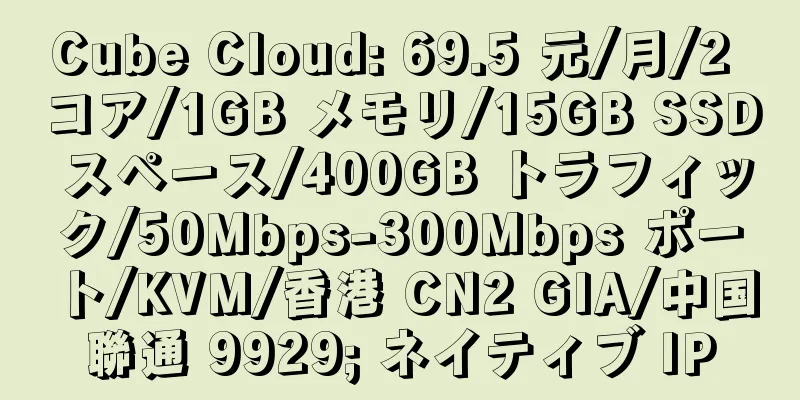 Cube Cloud: 69.5 元/月/2 コア/1GB メモリ/15GB SSD スペース/400GB トラフィック/50Mbps-300Mbps ポート/KVM/香港 CN2 GIA/中国聯通 9929; ネイティブ IP