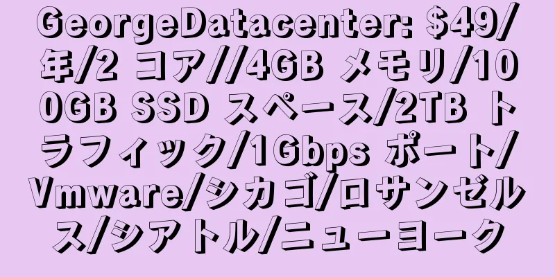 GeorgeDatacenter: $49/年/2 コア//4GB メモリ/100GB SSD スペース/2TB トラフィック/1Gbps ポート/Vmware/シカゴ/ロサンゼルス/シアトル/ニューヨーク