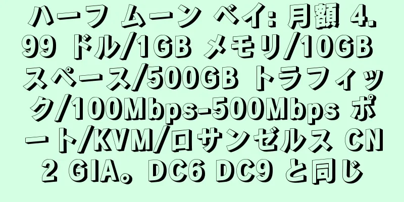 ハーフ ムーン ベイ: 月額 4.99 ドル/1GB メモリ/10GB スペース/500GB トラフィック/100Mbps-500Mbps ポート/KVM/ロサンゼルス CN2 GIA。DC6 DC9 と同じ