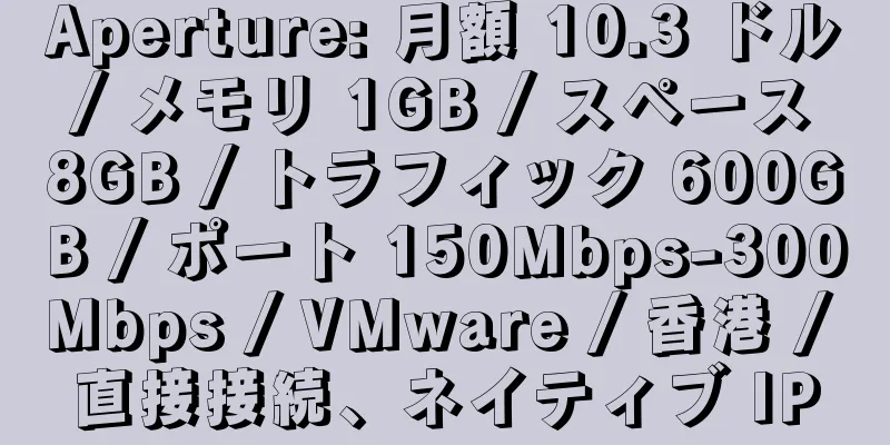 Aperture: 月額 10.3 ドル / メモリ 1GB / スペース 8GB / トラフィック 600GB / ポート 150Mbps-300Mbps / VMware / 香港 / 直接接続、ネイティブ IP