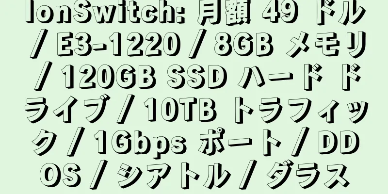 IonSwitch: 月額 49 ドル / E3-1220 / 8GB メモリ / 120GB SSD ハード ドライブ / 10TB トラフィック / 1Gbps ポート / DDOS / シアトル / ダラス