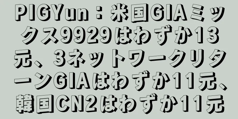 PIGYun：米国GIAミックス9929はわずか13元、3ネットワークリターンGIAはわずか11元、韓国CN2はわずか11元