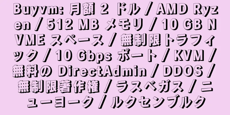 Buyvm: 月額 2 ドル / AMD Ryzen / 512 MB メモリ / 10 GB NVME スペース / 無制限トラフィック / 10 Gbps ポート / KVM / 無料の DirectAdmin / DDOS / 無制限著作権 / ラスベガス / ニューヨーク / ルクセンブルク