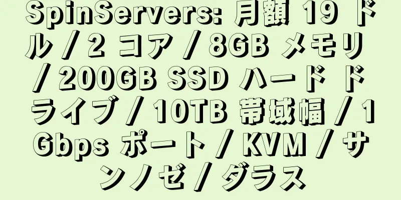 SpinServers: 月額 19 ドル / 2 コア / 8GB メモリ / 200GB SSD ハード ドライブ / 10TB 帯域幅 / 1Gbps ポート / KVM / サンノゼ / ダラス