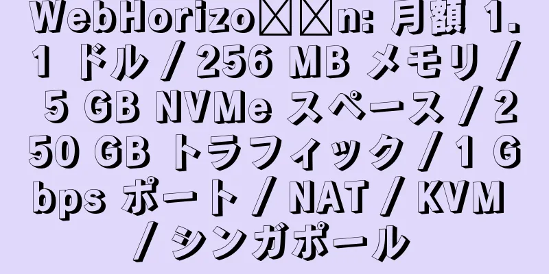 WebHorizo​​n: 月額 1.1 ドル / 256 MB メモリ / 5 GB NVMe スペース / 250 GB トラフィック / 1 Gbps ポート / NAT / KVM / シンガポール