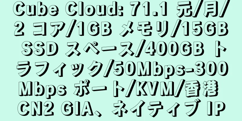 Cube Cloud: 71.1 元/月/2 コア/1GB メモリ/15GB SSD スペース/400GB トラフィック/50Mbps-300Mbps ポート/KVM/香港 CN2 GIA、ネイティブ IP