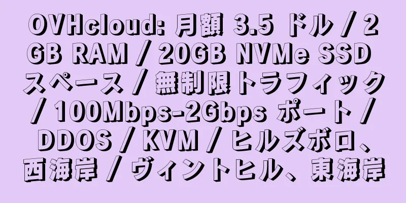 OVHcloud: 月額 3.5 ドル / 2GB RAM / 20GB NVMe SSD スペース / 無制限トラフィック / 100Mbps-2Gbps ポート / DDOS / KVM / ヒルズボロ、西海岸 / ヴィントヒル、東海岸