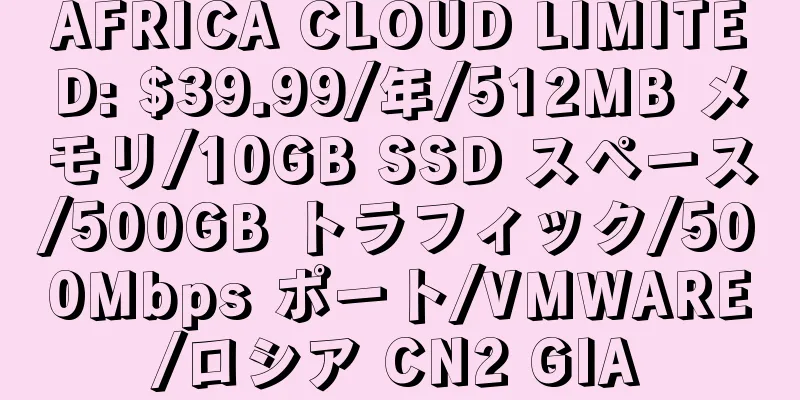 AFRICA CLOUD LIMITED: $39.99/年/512MB メモリ/10GB SSD スペース/500GB トラフィック/500Mbps ポート/VMWARE/ロシア CN2 GIA