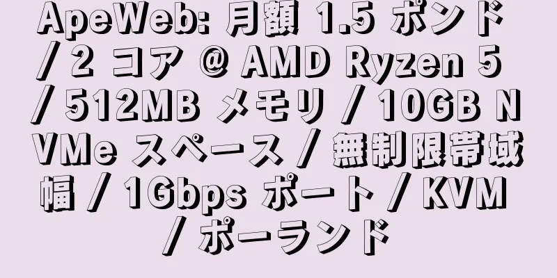 ApeWeb: 月額 1.5 ポンド / 2 コア @ AMD Ryzen 5 / 512MB メモリ / 10GB NVMe スペース / 無制限帯域幅 / 1Gbps ポート / KVM / ポーランド