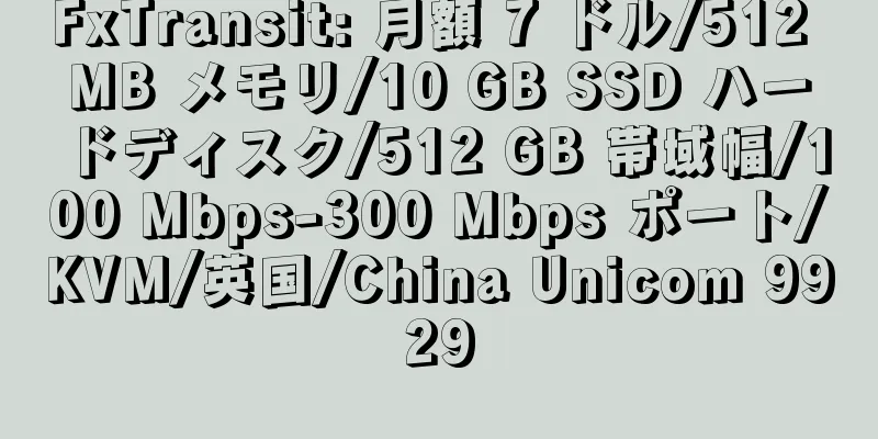 FxTransit: 月額 7 ドル/512 MB メモリ/10 GB SSD ハードディスク/512 GB 帯域幅/100 Mbps-300 Mbps ポート/KVM/英国/China Unicom 9929