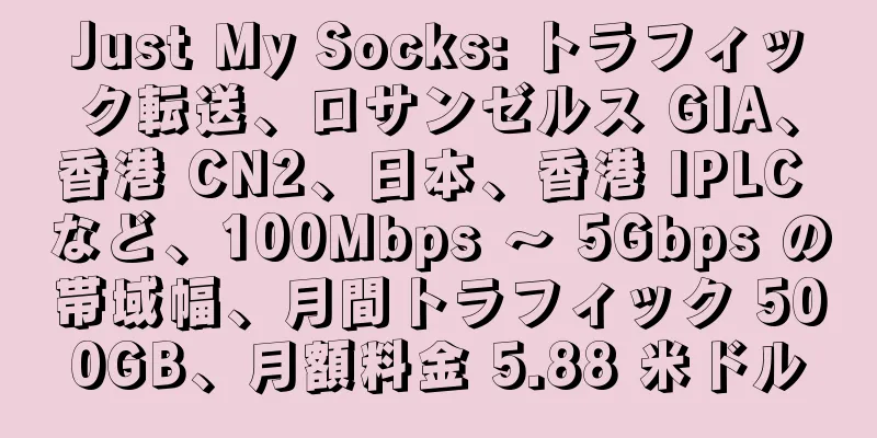 Just My Socks: トラフィック転送、ロサンゼルス GIA、香港 CN2、日本、香港 IPLC など、100Mbps ～ 5Gbps の帯域幅、月間トラフィック 500GB、月額料金 5.88 米ドル