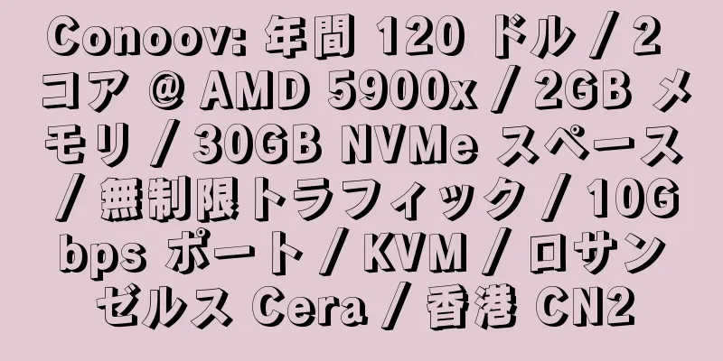 Conoov: 年間 120 ドル / 2 コア @ AMD 5900x / 2GB メモリ / 30GB NVMe スペース / 無制限トラフィック / 10Gbps ポート / KVM / ロサンゼルス Cera / 香港 CN2