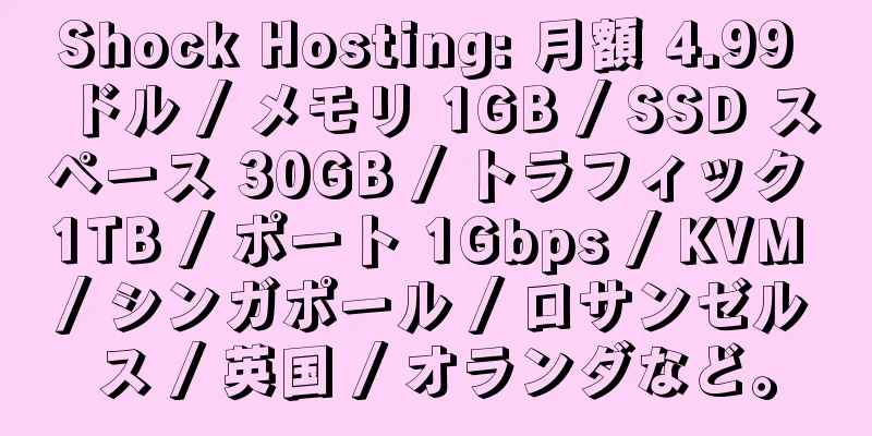 Shock Hosting: 月額 4.99 ドル / メモリ 1GB / SSD スペース 30GB / トラフィック 1TB / ポート 1Gbps / KVM / シンガポール / ロサンゼルス / 英国 / オランダなど。