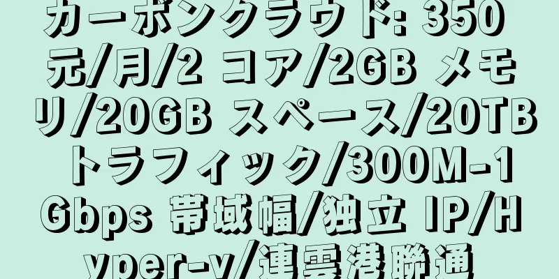 カーボンクラウド: 350 元/月/2 コア/2GB メモリ/20GB スペース/20TB トラフィック/300M-1Gbps 帯域幅/独立 IP/Hyper-v/連雲港聯通