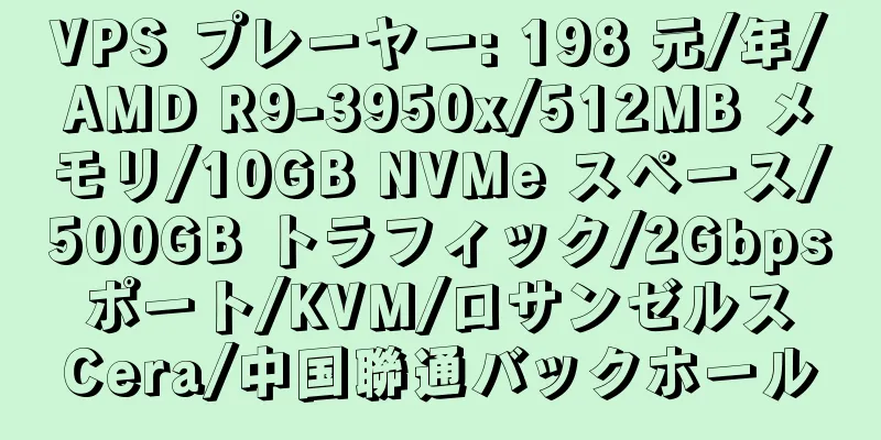 VPS プレーヤー: 198 元/年/AMD R9-3950x/512MB メモリ/10GB NVMe スペース/500GB トラフィック/2Gbps ポート/KVM/ロサンゼルス Cera/中国聯通バックホール