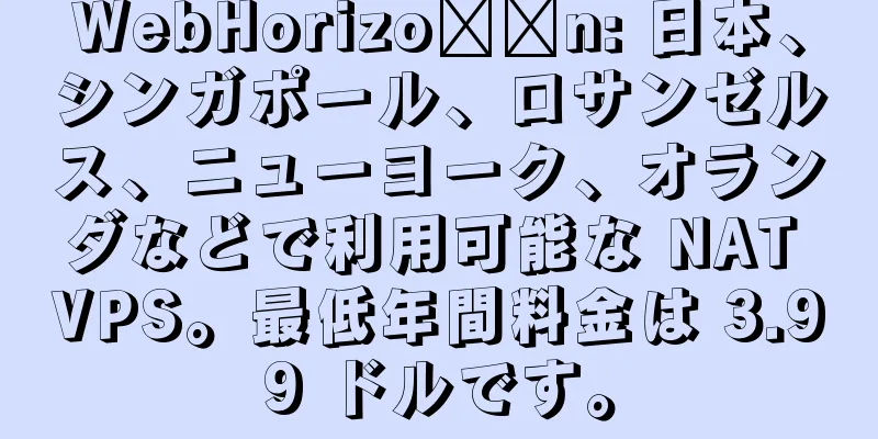 WebHorizo​​n: 日本、シンガポール、ロサンゼルス、ニューヨーク、オランダなどで利用可能な NAT VPS。最低年間料金は 3.99 ドルです。