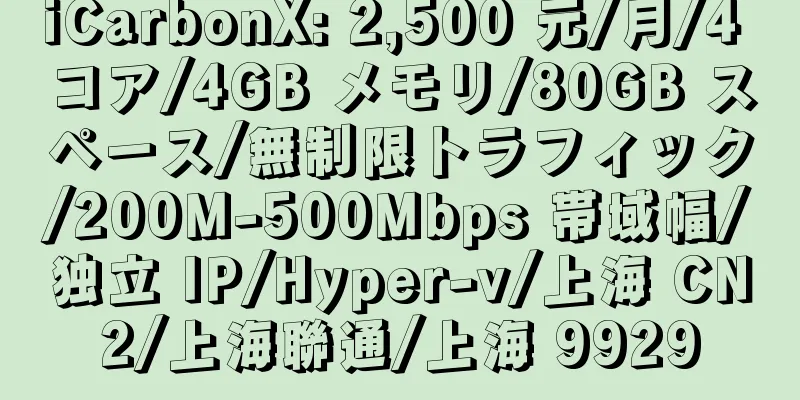 iCarbonX: 2,500 元/月/4 コア/4GB メモリ/80GB スペース/無制限トラフィック/200M-500Mbps 帯域幅/独立 IP/Hyper-v/上海 CN2/上海聯通/上海 9929