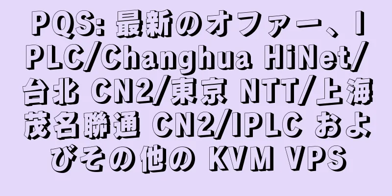 PQS: 最新のオファー、IPLC/Changhua HiNet/台北 CN2/東京 NTT/上海茂名聯通 CN2/IPLC およびその他の KVM VPS