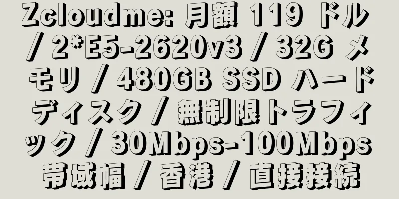 Zcloudme: 月額 119 ドル / 2*E5-2620v3 / 32G メモリ / 480GB SSD ハードディスク / 無制限トラフィック / 30Mbps-100Mbps 帯域幅 / 香港 / 直接接続