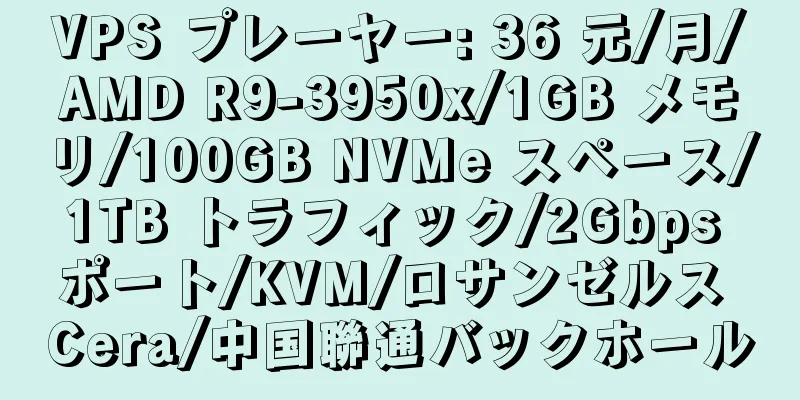 VPS プレーヤー: 36 元/月/AMD R9-3950x/1GB メモリ/100GB NVMe スペース/1TB トラフィック/2Gbps ポート/KVM/ロサンゼルス Cera/中国聯通バックホール