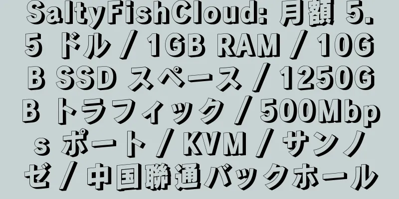 SaltyFishCloud: 月額 5.5 ドル / 1GB RAM / 10GB SSD スペース / 1250GB トラフィック / 500Mbps ポート / KVM / サンノゼ / 中国聯通バックホール