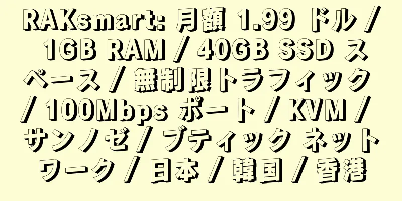 RAKsmart: 月額 1.99 ドル / 1GB RAM / 40GB SSD スペース / 無制限トラフィック / 100Mbps ポート / KVM / サンノゼ / ブティック ネットワーク / 日本 / 韓国 / 香港