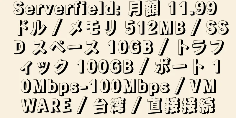 Serverfield: 月額 11.99 ドル / メモリ 512MB / SSD スペース 10GB / トラフィック 100GB / ポート 10Mbps-100Mbps / VMWARE / 台湾 / 直接接続