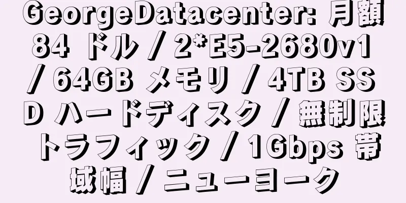 GeorgeDatacenter: 月額 84 ドル / 2*E5-2680v1 / 64GB メモリ / 4TB SSD ハードディスク / 無制限トラフィック / 1Gbps 帯域幅 / ニューヨーク