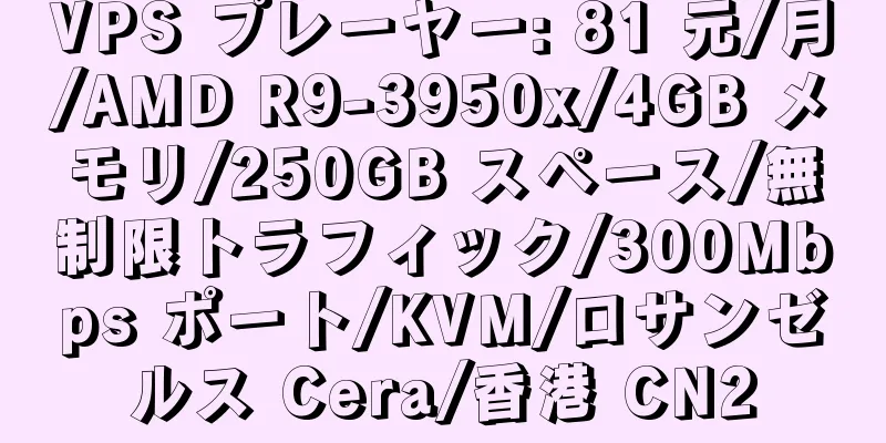 VPS プレーヤー: 81 元/月/AMD R9-3950x/4GB メモリ/250GB スペース/無制限トラフィック/300Mbps ポート/KVM/ロサンゼルス Cera/香港 CN2