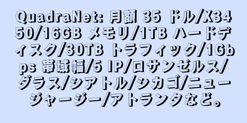 QuadraNet: 月額 35 ドル/X3450/16GB メモリ/1TB ハードディスク/30TB トラフィック/1Gbps 帯域幅/5 IP/ロサンゼルス/ダラス/シアトル/シカゴ/ニュージャージー/アトランタなど。