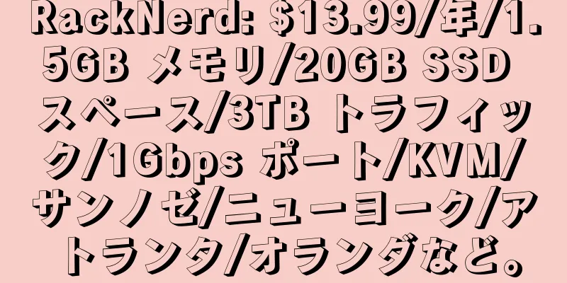 RackNerd: $13.99/年/1.5GB メモリ/20GB SSD スペース/3TB トラフィック/1Gbps ポート/KVM/サンノゼ/ニューヨーク/アトランタ/オランダなど。