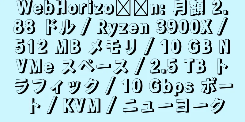 WebHorizo​​n: 月額 2.88 ドル / Ryzen 3900X / 512 MB メモリ / 10 GB NVMe スペース / 2.5 TB トラフィック / 10 Gbps ポート / KVM / ニューヨーク