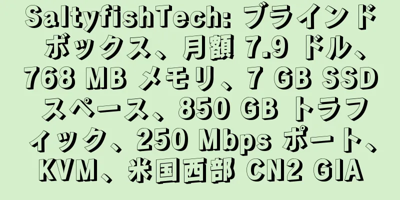 SaltyfishTech: ブラインド ボックス、月額 7.9 ドル、768 MB メモリ、7 GB SSD スペース、850 GB トラフィック、250 Mbps ポート、KVM、米国西部 CN2 GIA