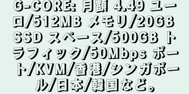 G-CORE: 月額 4.49 ユーロ/512MB メモリ/20GB SSD スペース/500GB トラフィック/50Mbps ポート/KVM/香港/シンガポール/日本/韓国など。